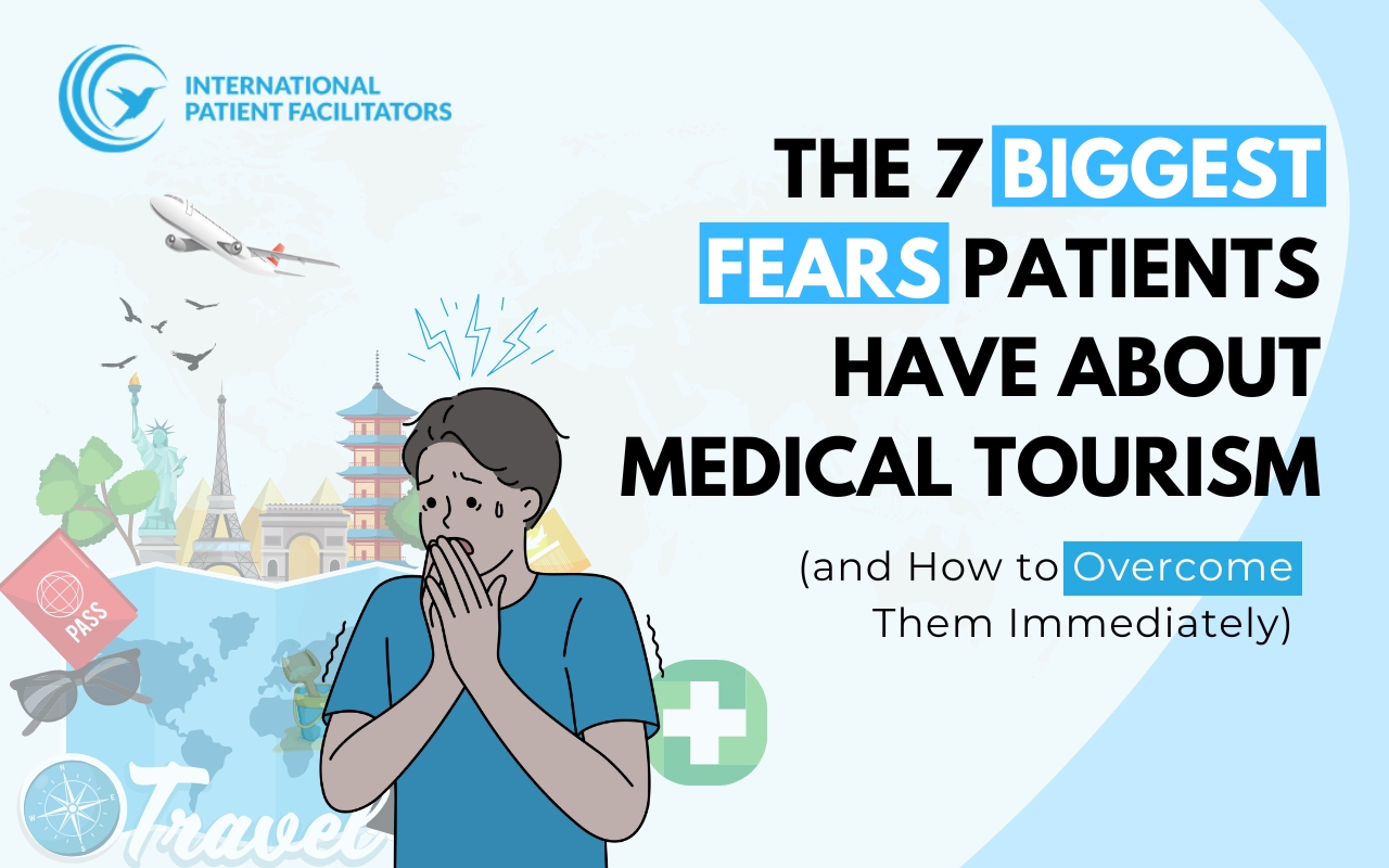 The 7 Biggest Fears Patients Have About Medical Tourism (and How to Overcome Them Immediately)